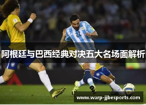 阿根廷与巴西经典对决五大名场面解析