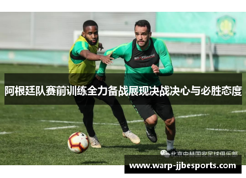 阿根廷队赛前训练全力备战展现决战决心与必胜态度