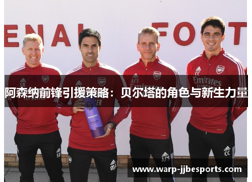 阿森纳前锋引援策略：贝尔塔的角色与新生力量