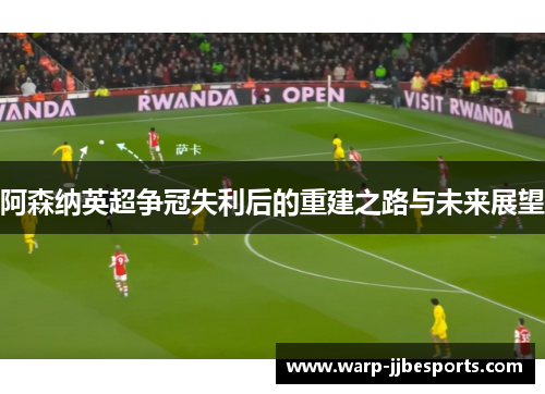 阿森纳英超争冠失利后的重建之路与未来展望