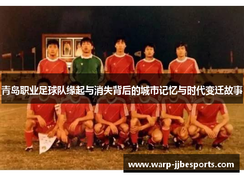 青岛职业足球队缘起与消失背后的城市记忆与时代变迁故事