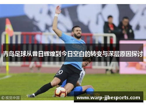 青岛足球从昔日辉煌到今日空白的转变与深层原因探讨
