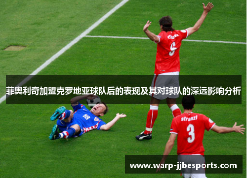 菲奥利奇加盟克罗地亚球队后的表现及其对球队的深远影响分析