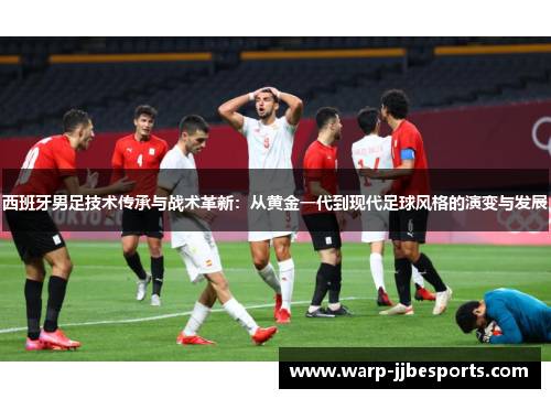 西班牙男足技术传承与战术革新：从黄金一代到现代足球风格的演变与发展
