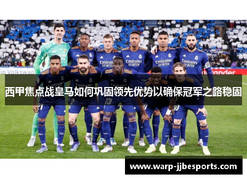 西甲焦点战皇马如何巩固领先优势以确保冠军之路稳固
