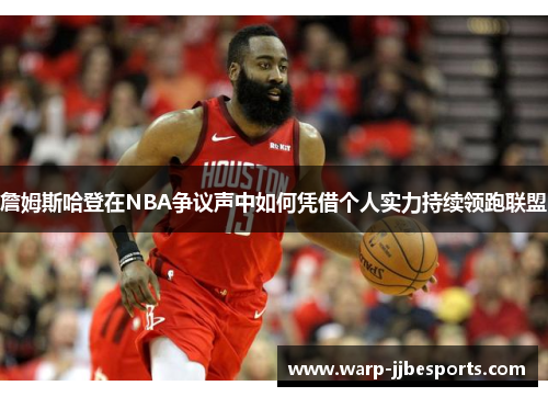詹姆斯哈登在NBA争议声中如何凭借个人实力持续领跑联盟