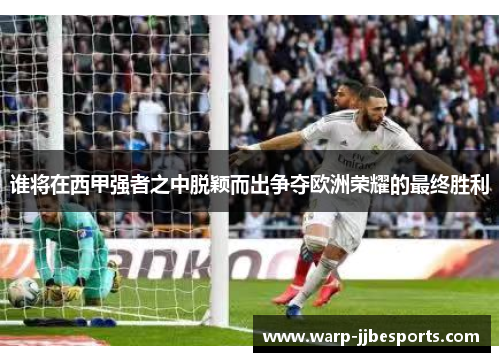 谁将在西甲强者之中脱颖而出争夺欧洲荣耀的最终胜利