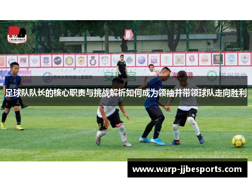 足球队队长的核心职责与挑战解析如何成为领袖并带领球队走向胜利