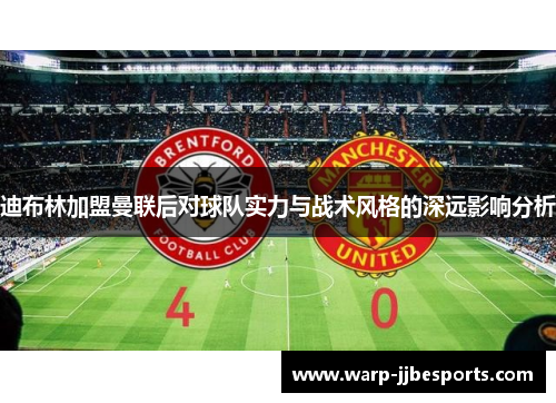 迪布林加盟曼联后对球队实力与战术风格的深远影响分析