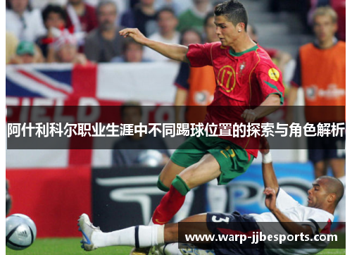 阿什利科尔职业生涯中不同踢球位置的探索与角色解析