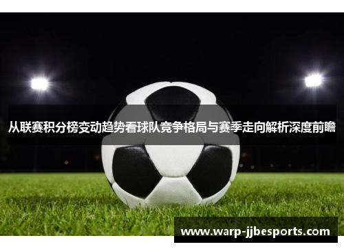 从联赛积分榜变动趋势看球队竞争格局与赛季走向解析深度前瞻