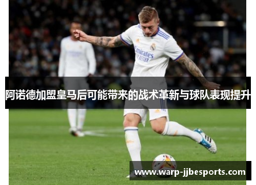 阿诺德加盟皇马后可能带来的战术革新与球队表现提升