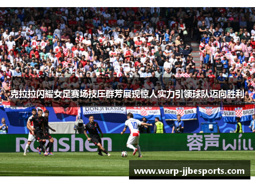 克拉拉闪耀女足赛场技压群芳展现惊人实力引领球队迈向胜利