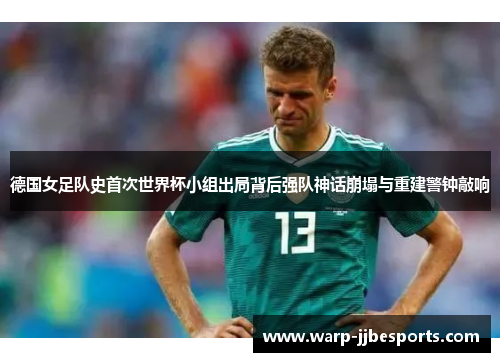 德国女足队史首次世界杯小组出局背后强队神话崩塌与重建警钟敲响
