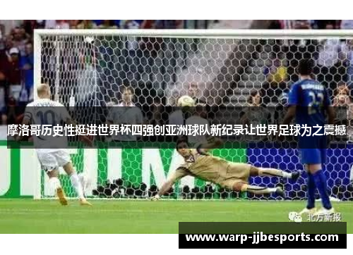 摩洛哥历史性挺进世界杯四强创亚洲球队新纪录让世界足球为之震撼