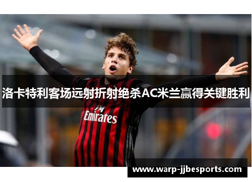 洛卡特利客场远射折射绝杀AC米兰赢得关键胜利
