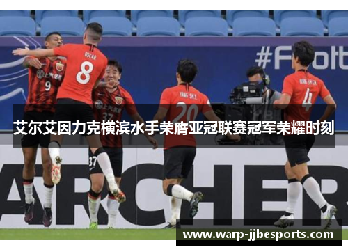 艾尔艾因力克横滨水手荣膺亚冠联赛冠军荣耀时刻