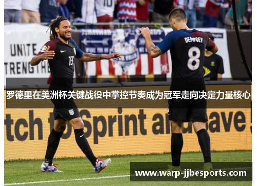 罗德里在美洲杯关键战役中掌控节奏成为冠军走向决定力量核心