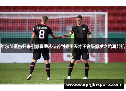 维尔茨重伤归来引爆赛季从低谷到德甲天才王者级爆发之路再起航